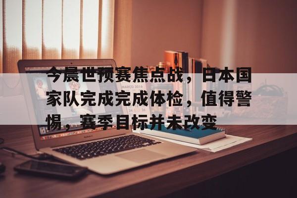 今晨世预赛焦点战，日本国家队完成完成体检，值得警惕，赛季目标并未改变的简单介绍-kaiyun
