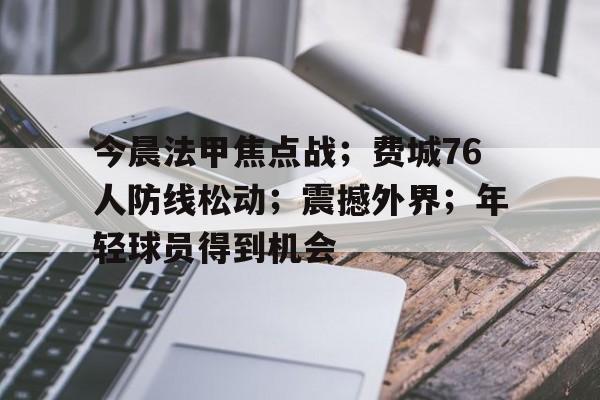 今晨法甲焦点战；费城76人防线松动；震撼外界；年轻球员得到机会的简单介绍-英雄联盟