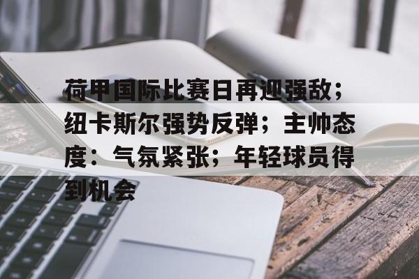 荷甲国际比赛日再迎强敌；纽卡斯尔强势反弹；主帅态度：气氛紧张；年轻球员得到机会的简单介绍-开云登录