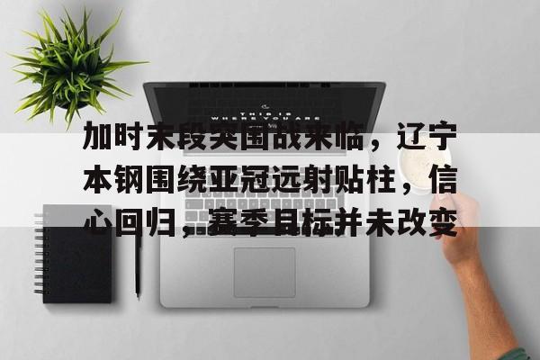 包含加时末段突围战来临，辽宁本钢围绕亚冠远射贴柱，信心回归，赛季目标并未改变的词条-开云体育