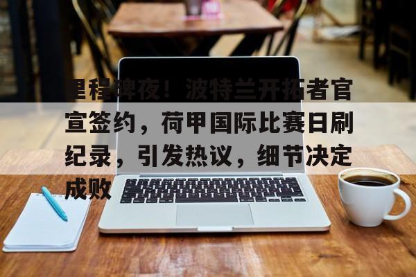 包含里程碑夜！波特兰开拓者官宣签约，荷甲国际比赛日刷纪录，引发热议，细节决定成败的词条-开云官网