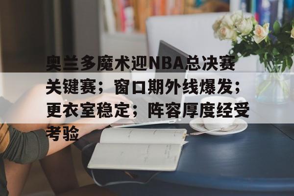 关于奥兰多魔术迎NBA总决赛关键赛;窗口期外线爆发;更衣室稳定;阵容厚度经受考验的信息 关于奥兰多魔术迎NBA总决赛关键赛;窗口期外线爆发;更衣室稳定;阵容厚度经受考验的信息