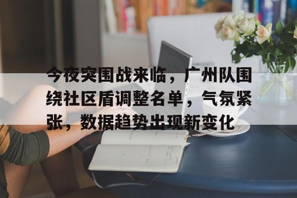 关于今夜突围战来临，广州队围绕社区盾调整名单，气氛紧张，数据趋势出现新变化的信息-英雄联盟